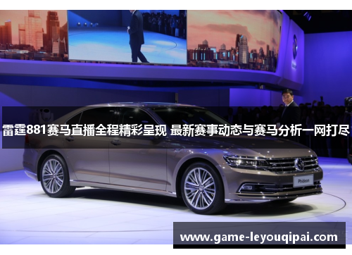雷霆881赛马直播全程精彩呈现 最新赛事动态与赛马分析一网打尽